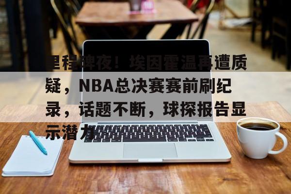 九游体育官网里程碑夜！埃因霍温再遭质疑，NBA总决赛赛前刷纪录，话题不断，球探报告显示潜力的简单介绍